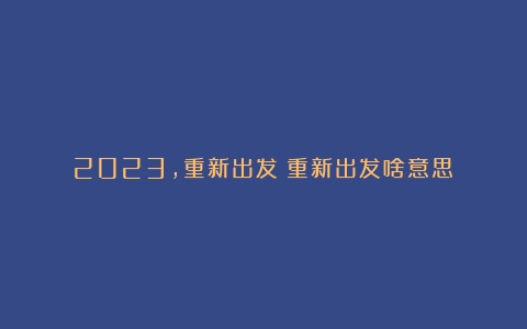 2023，重新出发（重新出发啥意思）