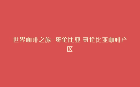 世界咖啡之旅-哥伦比亚（哥伦比亚咖啡产区）