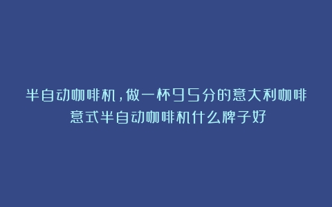 半自动咖啡机,做一杯95分的意大利咖啡（意式半自动咖啡机什么牌子好）