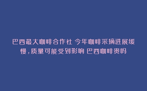 巴西最大咖啡合作社：今年咖啡采摘进展缓慢，质量可能受到影响（巴西咖啡贵吗）