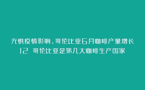 无惧疫情影响，哥伦比亚6月咖啡产量增长12%（哥伦比亚是第几大咖啡生产国家）