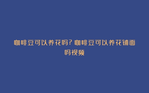 咖啡豆可以养花吗?（咖啡豆可以养花铺面吗视频）