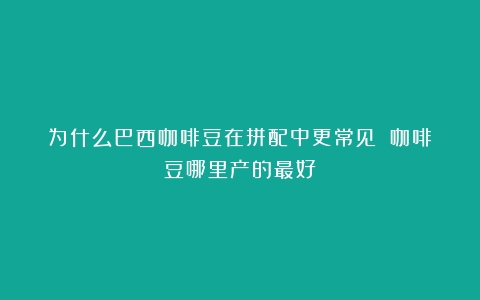 为什么巴西咖啡豆在拼配中更常见？（咖啡豆哪里产的最好）