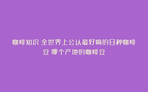 咖啡知识：全世界上公认最好喝的8种咖啡豆（哪个产地的咖啡豆）