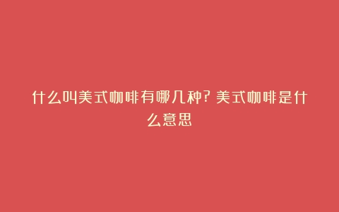 什么叫美式咖啡有哪几种?（美式咖啡是什么意思）