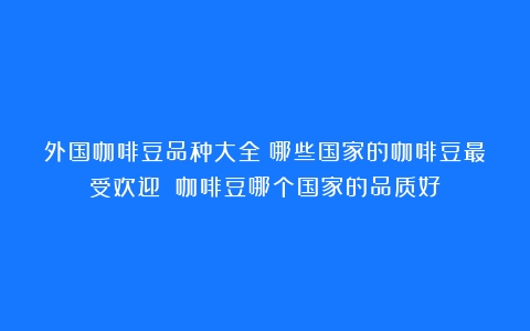 外国咖啡豆品种大全：哪些国家的咖啡豆最受欢迎？（咖啡豆哪个国家的品质好）