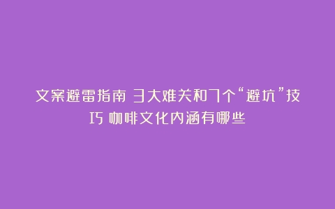 文案避雷指南：3大难关和7个“避坑”技巧（咖啡文化内涵有哪些）