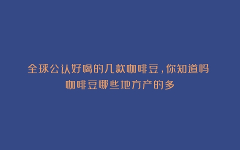 全球公认好喝的几款咖啡豆，你知道吗？（咖啡豆哪些地方产的多）