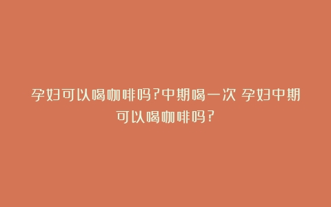 孕妇可以喝咖啡吗?中期喝一次（孕妇中期可以喝咖啡吗?）