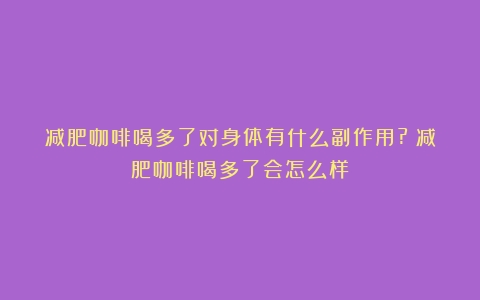 减肥咖啡喝多了对身体有什么副作用?（减肥咖啡喝多了会怎么样）