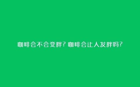 咖啡会不会变胖?（咖啡会让人发胖吗?）