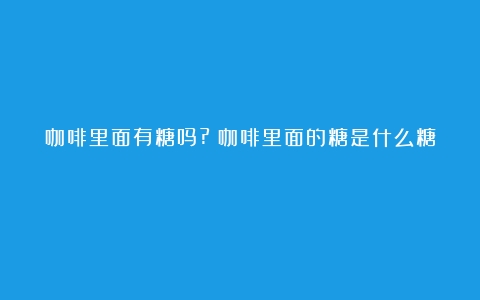 咖啡里面有糖吗?（咖啡里面的糖是什么糖）