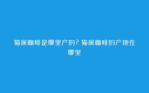 猫屎咖啡是哪里产的?（猫屎咖啡的产地在哪里）