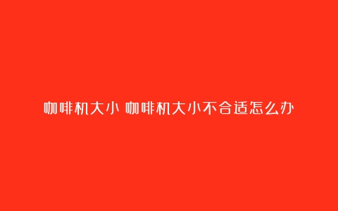 咖啡机大小（咖啡机大小不合适怎么办）