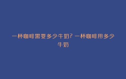 一杯咖啡需要多少牛奶?（一杯咖啡用多少牛奶）