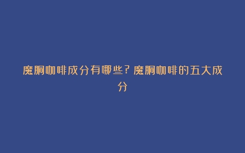 魔胴咖啡成分有哪些?（魔胴咖啡的五大成分）