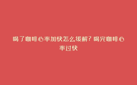 喝了咖啡心率加快怎么缓解?（喝完咖啡心率过快）