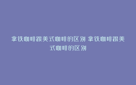 拿铁咖啡跟美式咖啡的区别（拿铁咖啡跟美式咖啡的区别）