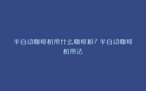 半自动咖啡机用什么咖啡粉?（半自动咖啡机用法）