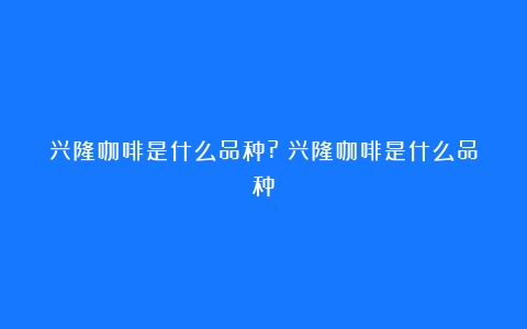 兴隆咖啡是什么品种?（兴隆咖啡是什么品种）