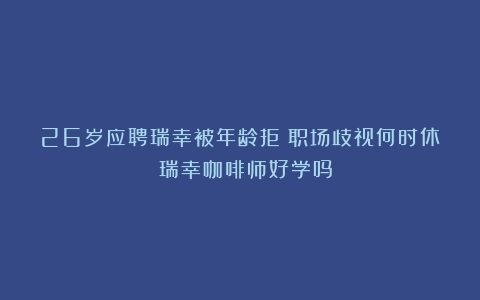 26岁应聘瑞幸被年龄拒！职场歧视何时休？（瑞幸咖啡师好学吗）