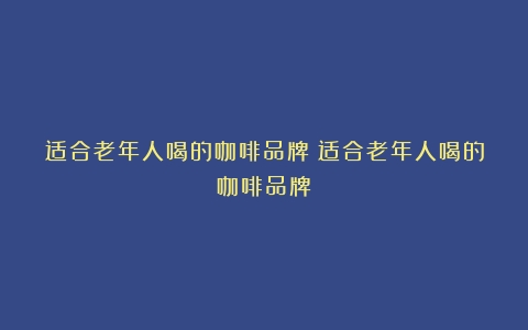 适合老年人喝的咖啡品牌（适合老年人喝的咖啡品牌）