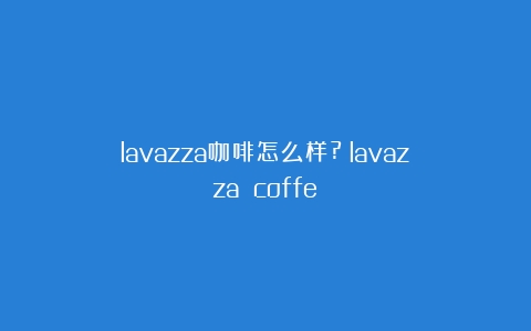 lavazza咖啡怎么样?（lavazza coffe）