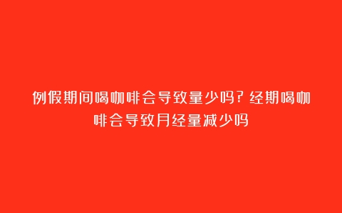 例假期间喝咖啡会导致量少吗?（经期喝咖啡会导致月经量减少吗）