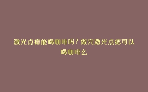 激光点痣能喝咖啡吗?（做完激光点痣可以喝咖啡么）