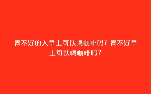 胃不好的人早上可以喝咖啡吗?（胃不好早上可以喝咖啡吗?）