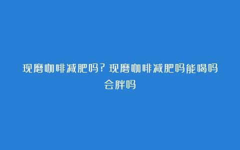 现磨咖啡减肥吗?（现磨咖啡减肥吗能喝吗会胖吗）