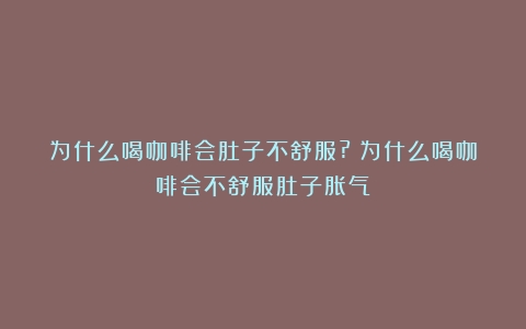 为什么喝咖啡会肚子不舒服?（为什么喝咖啡会不舒服肚子胀气）