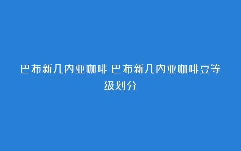 巴布新几内亚咖啡（巴布新几内亚咖啡豆等级划分）