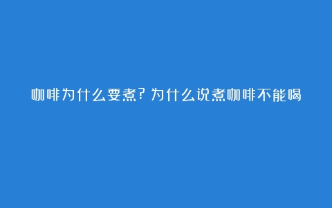 咖啡为什么要煮?（为什么说煮咖啡不能喝）