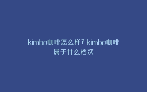 kimbo咖啡怎么样?（kimbo咖啡属于什么档次）