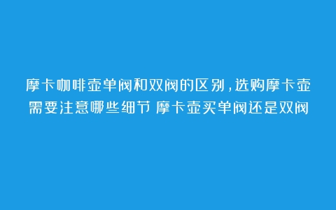 摩卡咖啡壶单阀和双阀的区别，选购摩卡壶需要注意哪些细节（摩卡壶买单阀还是双阀）