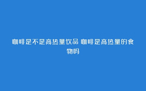 咖啡是不是高热量饮品（咖啡是高热量的食物吗）