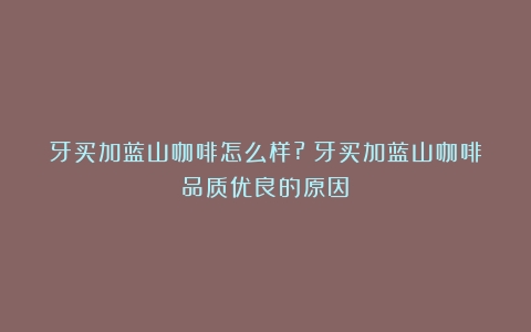 牙买加蓝山咖啡怎么样?（牙买加蓝山咖啡品质优良的原因）