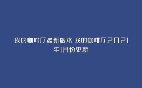 我的咖啡厅最新版本（我的咖啡厅2021年1月份更新）