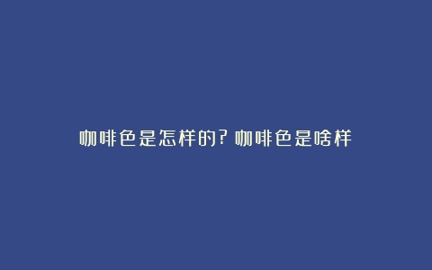 咖啡色是怎样的?（咖啡色是啥样）