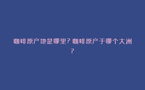 咖啡原产地是哪里?（咖啡原产于哪个大洲?）