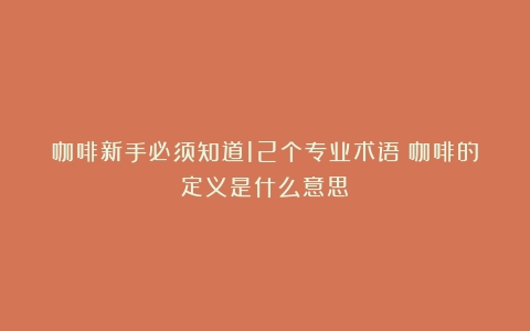 咖啡新手必须知道12个专业术语（咖啡的定义是什么意思）