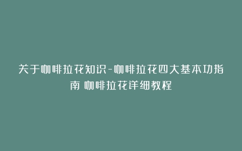 关于咖啡拉花知识-咖啡拉花四大基本功指南（咖啡拉花详细教程）