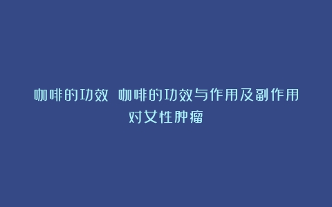 咖啡的功效！（咖啡的功效与作用及副作用对女性肿瘤）