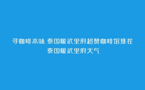 寻咖啡本味！泰国暖武里府超赞咖啡馆推荐（泰国暖武里府天气）