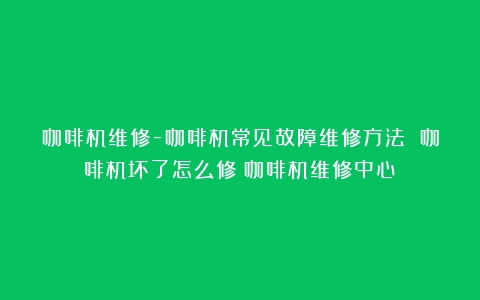 咖啡机维修-咖啡机常见故障维修方法 咖啡机坏了怎么修（咖啡机维修中心）