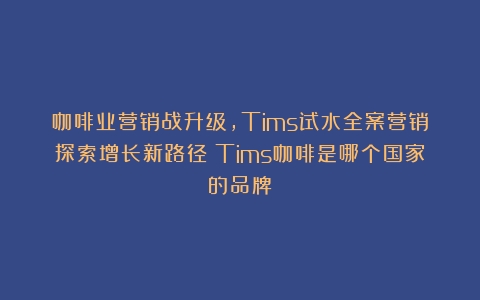 咖啡业营销战升级，Tims试水全案营销探索增长新路径（Tims咖啡是哪个国家的品牌）