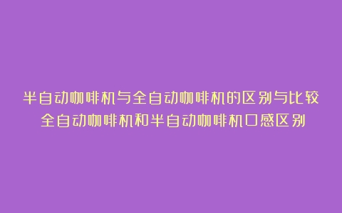 半自动咖啡机与全自动咖啡机的区别与比较（全自动咖啡机和半自动咖啡机口感区别）