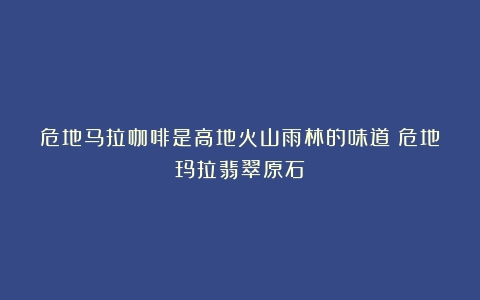 危地马拉咖啡是高地火山雨林的味道（危地玛拉翡翠原石）