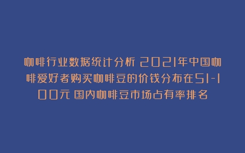 咖啡行业数据统计分析：2021年中国咖啡爱好者购买咖啡豆的价钱分布在51-100元（国内咖啡豆市场占有率排名）